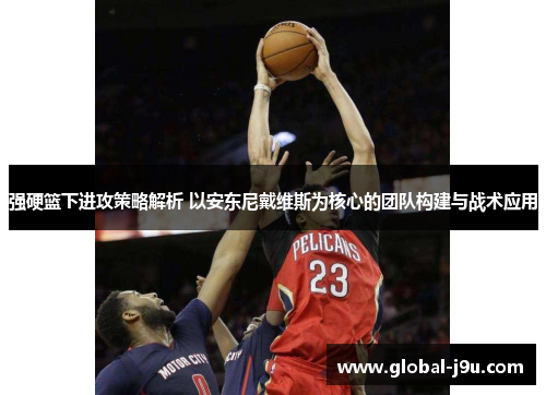 强硬篮下进攻策略解析 以安东尼戴维斯为核心的团队构建与战术应用