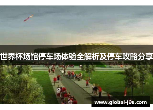 世界杯场馆停车场体验全解析及停车攻略分享