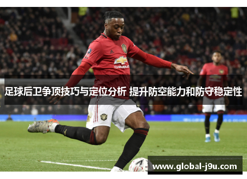 足球后卫争顶技巧与定位分析 提升防空能力和防守稳定性