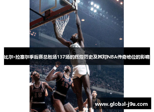 比尔·拉塞尔季后赛总胜场137场的辉煌历史及其对NBA传奇地位的影响