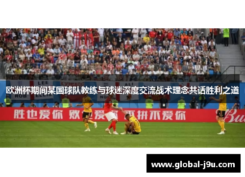 欧洲杯期间某国球队教练与球迷深度交流战术理念共话胜利之道