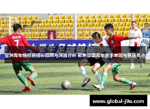 亚洲青年锦标赛精彩回顾与深度分析 聚焦各国青年选手表现与赛场亮点