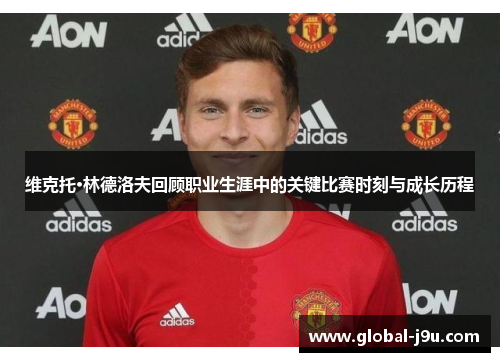 维克托·林德洛夫回顾职业生涯中的关键比赛时刻与成长历程