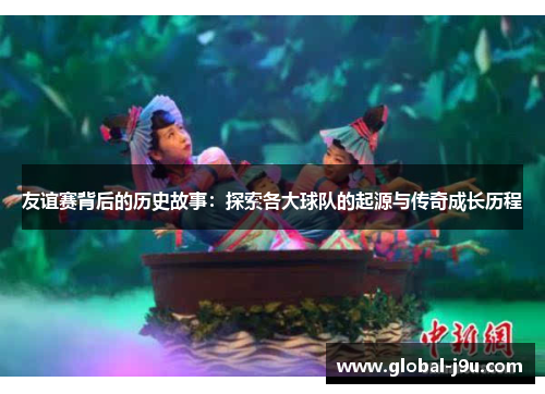 友谊赛背后的历史故事：探索各大球队的起源与传奇成长历程