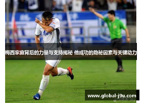 梅西家庭背后的力量与支持揭秘 他成功的隐秘因素与关键动力