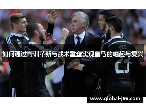 如何通过青训革新与战术重塑实现皇马的崛起与复兴