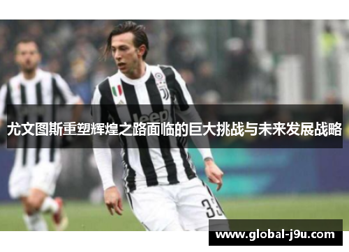 尤文图斯重塑辉煌之路面临的巨大挑战与未来发展战略