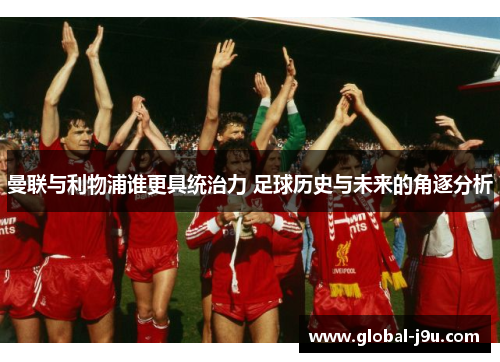 曼联与利物浦谁更具统治力 足球历史与未来的角逐分析