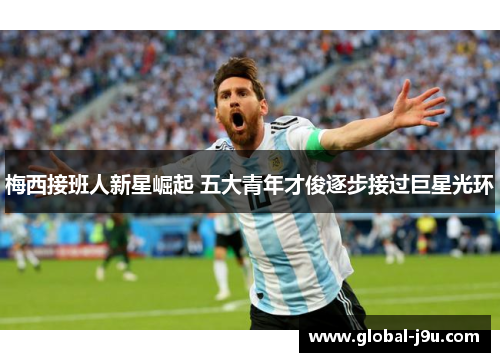 梅西接班人新星崛起 五大青年才俊逐步接过巨星光环