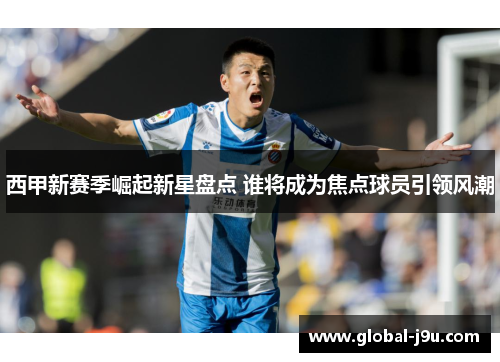 西甲新赛季崛起新星盘点 谁将成为焦点球员引领风潮