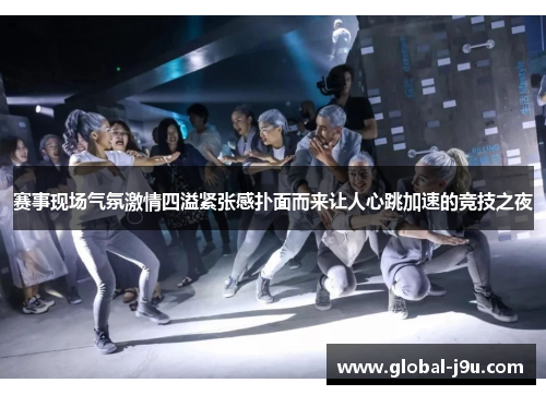 赛事现场气氛激情四溢紧张感扑面而来让人心跳加速的竞技之夜
