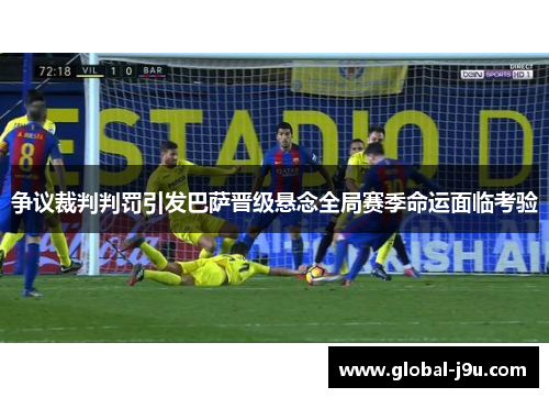 争议裁判判罚引发巴萨晋级悬念全局赛季命运面临考验