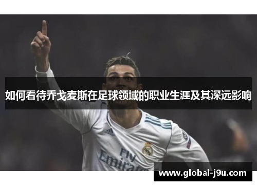 如何看待乔戈麦斯在足球领域的职业生涯及其深远影响