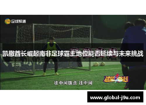 凯撒酋长崛起南非足球霸主地位能否延续与未来挑战
