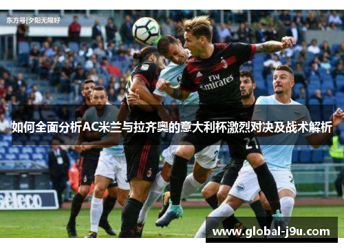 如何全面分析AC米兰与拉齐奥的意大利杯激烈对决及战术解析