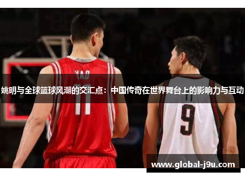 姚明与全球篮球风潮的交汇点：中国传奇在世界舞台上的影响力与互动