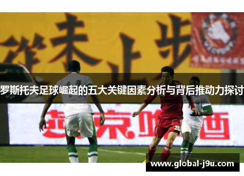 罗斯托夫足球崛起的五大关键因素分析与背后推动力探讨