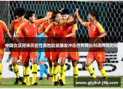 中国女足迎来历史性首胜能量爆发冲击世界舞台创造辉煌时刻