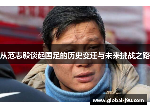 从范志毅谈起国足的历史变迁与未来挑战之路