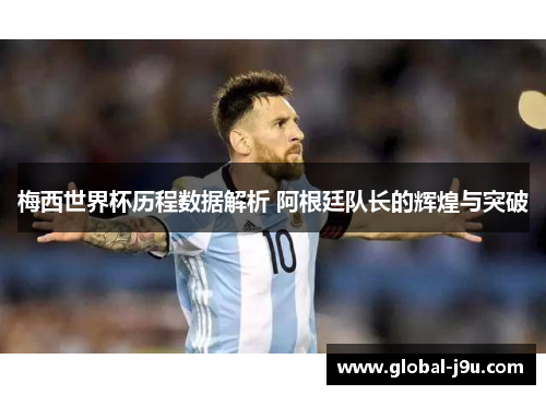 梅西世界杯历程数据解析 阿根廷队长的辉煌与突破