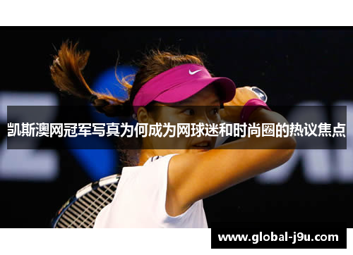凯斯澳网冠军写真为何成为网球迷和时尚圈的热议焦点