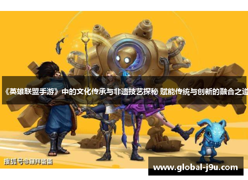 《英雄联盟手游》中的文化传承与非遗技艺探秘 赋能传统与创新的融合之道