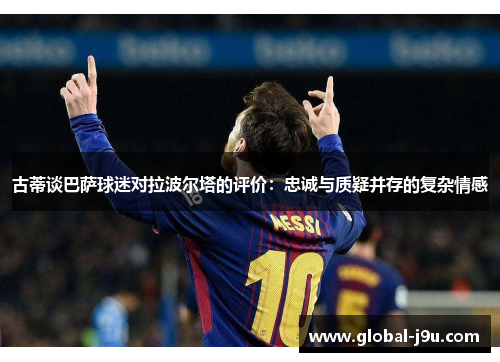 古蒂谈巴萨球迷对拉波尔塔的评价：忠诚与质疑并存的复杂情感