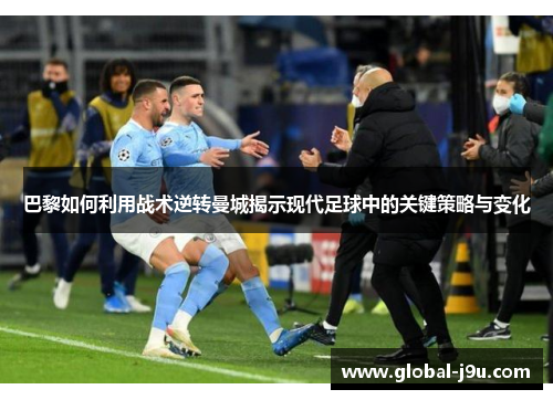巴黎如何利用战术逆转曼城揭示现代足球中的关键策略与变化