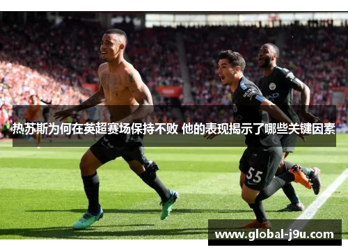 热苏斯为何在英超赛场保持不败 他的表现揭示了哪些关键因素