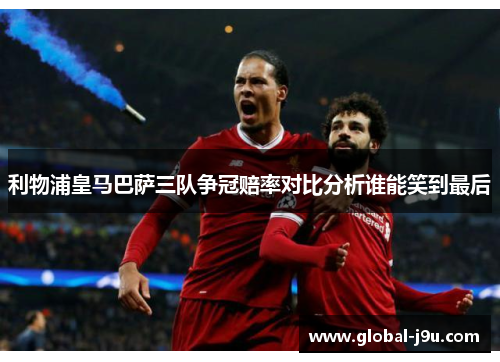 利物浦皇马巴萨三队争冠赔率对比分析谁能笑到最后