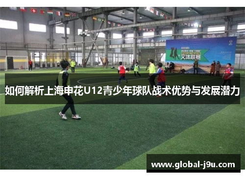 如何解析上海申花U12青少年球队战术优势与发展潜力