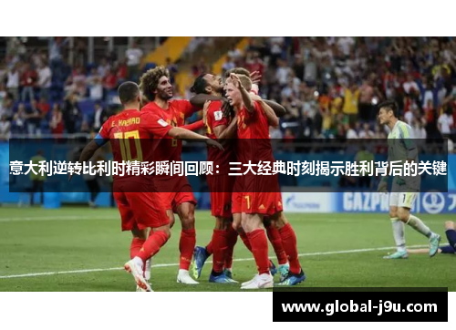 意大利逆转比利时精彩瞬间回顾：三大经典时刻揭示胜利背后的关键