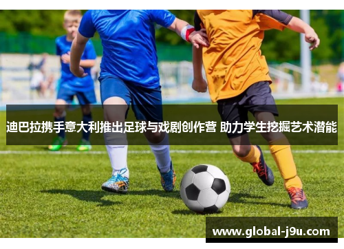 迪巴拉携手意大利推出足球与戏剧创作营 助力学生挖掘艺术潜能
