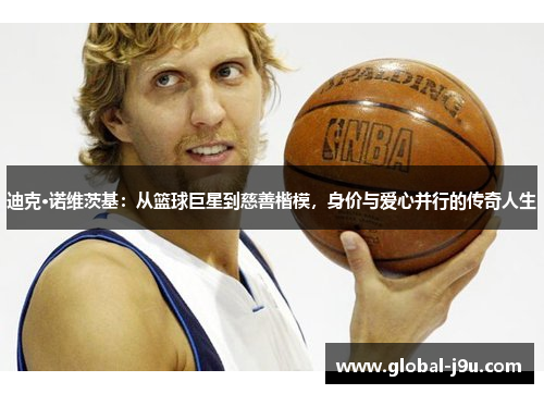 迪克·诺维茨基：从篮球巨星到慈善楷模，身价与爱心并行的传奇人生
