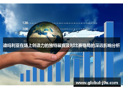迪玛利亚在场上创造力的独特展现及对比赛格局的深远影响分析