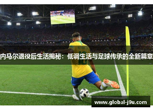 内马尔退役后生活揭秘：低调生活与足球传承的全新篇章