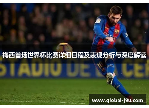 梅西首场世界杯比赛详细日程及表现分析与深度解读