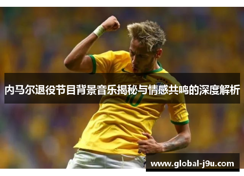 内马尔退役节目背景音乐揭秘与情感共鸣的深度解析