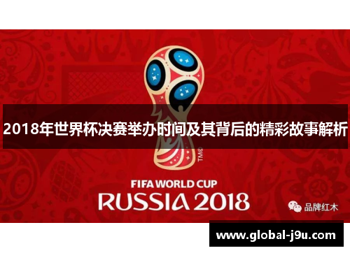 2018年世界杯决赛举办时间及其背后的精彩故事解析
