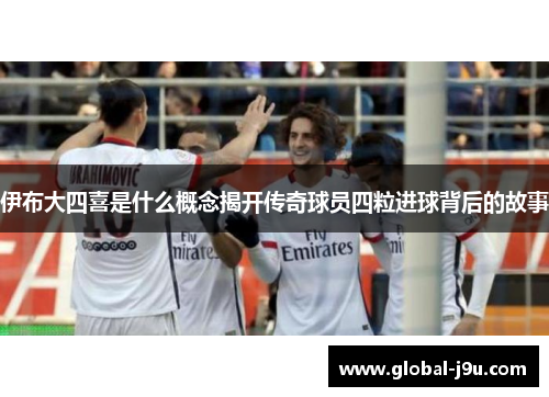 伊布大四喜是什么概念揭开传奇球员四粒进球背后的故事