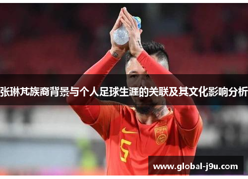 张琳芃族裔背景与个人足球生涯的关联及其文化影响分析