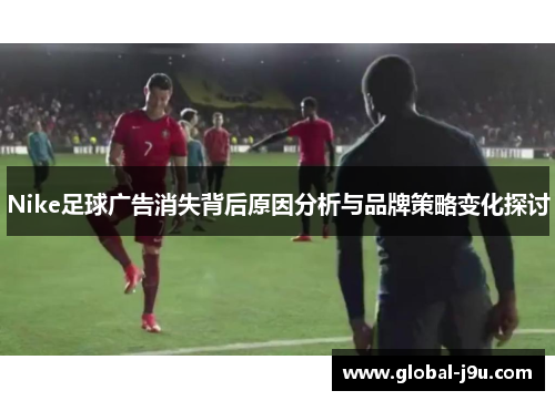 Nike足球广告消失背后原因分析与品牌策略变化探讨