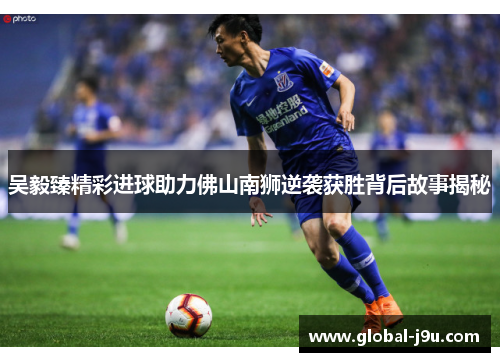 吴毅臻精彩进球助力佛山南狮逆袭获胜背后故事揭秘