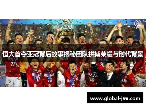恒大首夺亚冠背后故事揭秘团队拼搏荣耀与时代背景