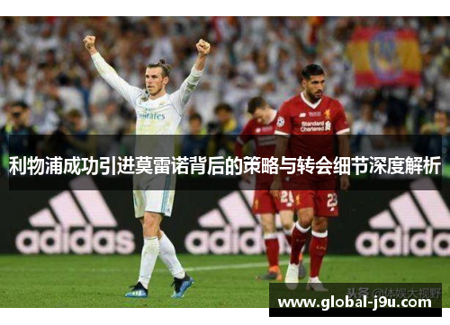 利物浦成功引进莫雷诺背后的策略与转会细节深度解析