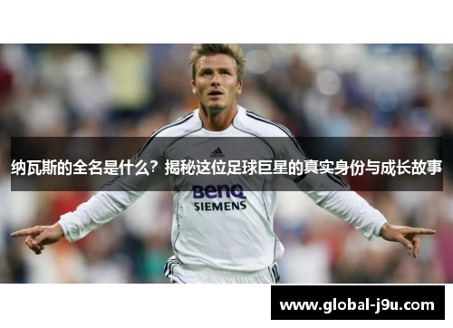 纳瓦斯的全名是什么？揭秘这位足球巨星的真实身份与成长故事