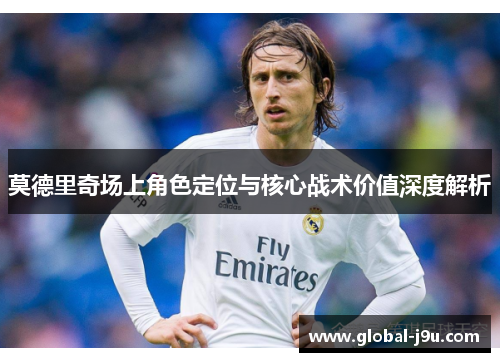 莫德里奇场上角色定位与核心战术价值深度解析