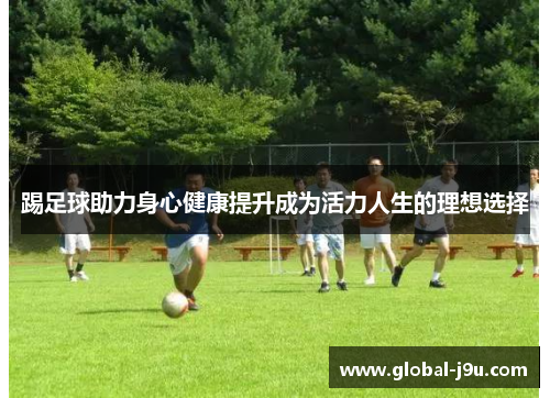 踢足球助力身心健康提升成为活力人生的理想选择