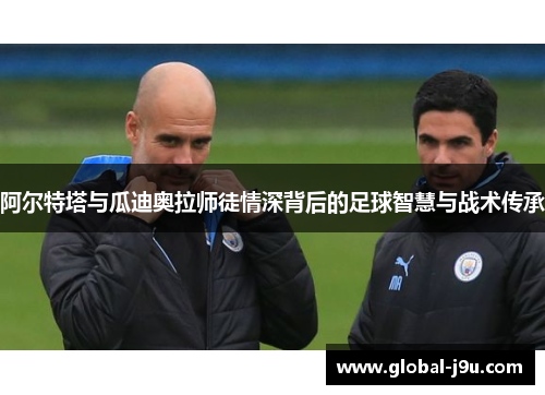 阿尔特塔与瓜迪奥拉师徒情深背后的足球智慧与战术传承