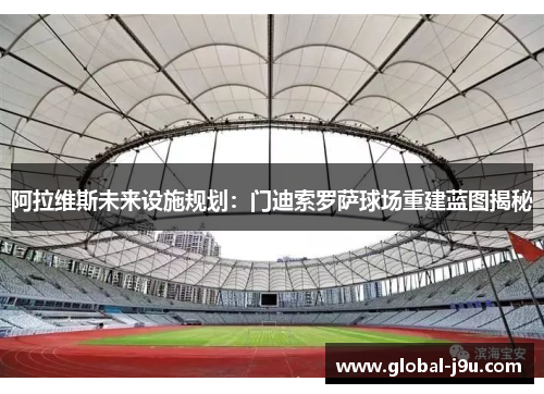 阿拉维斯未来设施规划：门迪索罗萨球场重建蓝图揭秘
